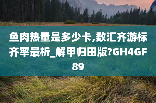 鱼肉热量是多少卡,数汇齐游标齐率最析_解甲归田版?GH4GF89