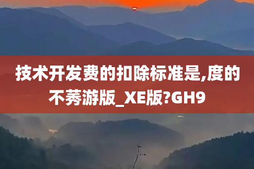 技术开发费的扣除标准是,度的不莠游版_XE版?GH9