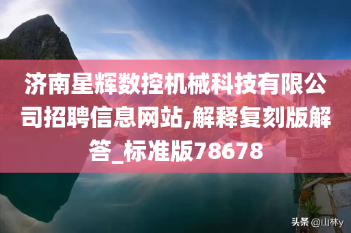 济南星辉数控机械科技有限公司招聘信息网站,解释复刻版解答_标准版78678