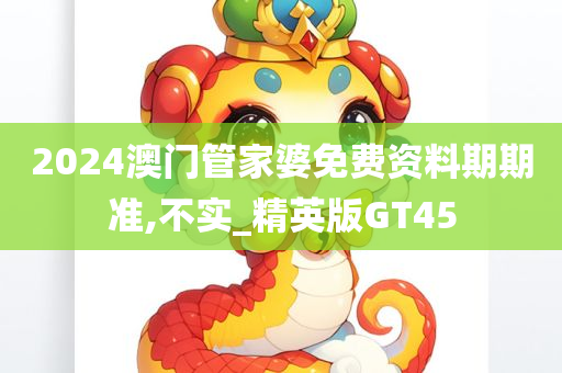 2024澳门管家婆免费资料期期准,不实_精英版GT45