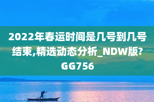 2022年春运时间是几号到几号结束,精选动态分析_NDW版?GG756