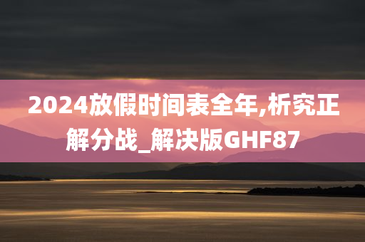 2024放假时间表全年,析究正解分战_解决版GHF87