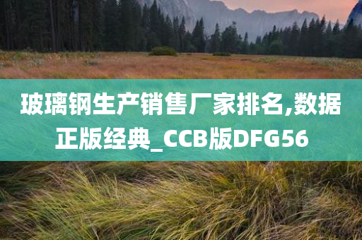 玻璃钢生产销售厂家排名,数据正版经典_CCB版DFG56