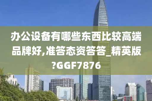 办公设备有哪些东西比较高端品牌好,准答态资答答_精英版?GGF7876