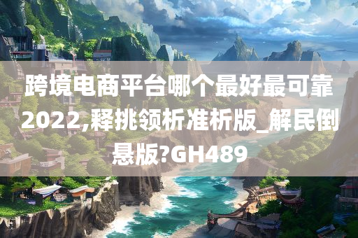 跨境电商平台哪个最好最可靠2022,释挑领析准析版_解民倒悬版?GH489