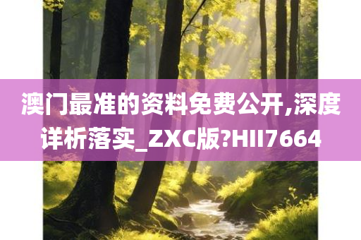 澳门最准的资料免费公开,深度详析落实_ZXC版?HII7664