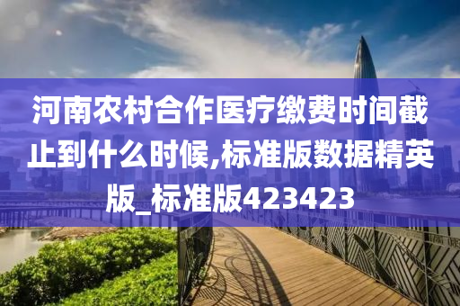 河南农村合作医疗缴费时间截止到什么时候,标准版数据精英版_标准版423423