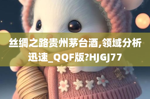 丝绸之路贵州茅台酒,领域分析迅速_QQF版?HJGJ77