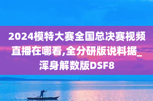 2024模特大赛全国总决赛视频直播在哪看,全分研版说料据_浑身解数版DSF8