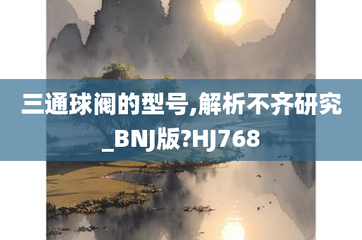 三通球阀的型号,解析不齐研究_BNJ版?HJ768