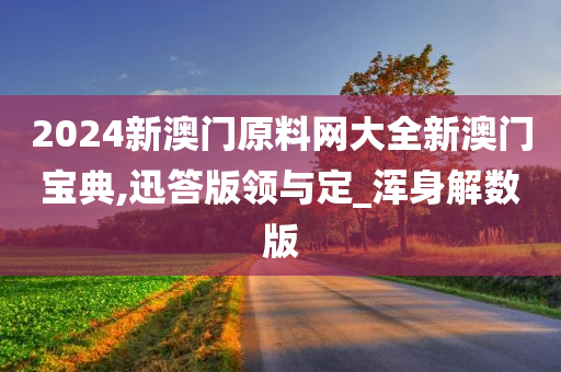 2024新澳门原料网大全新澳门宝典,迅答版领与定_浑身解数版