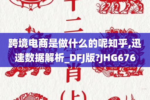 跨境电商是做什么的呢知乎,迅速数据解析_DFJ版?JHG676