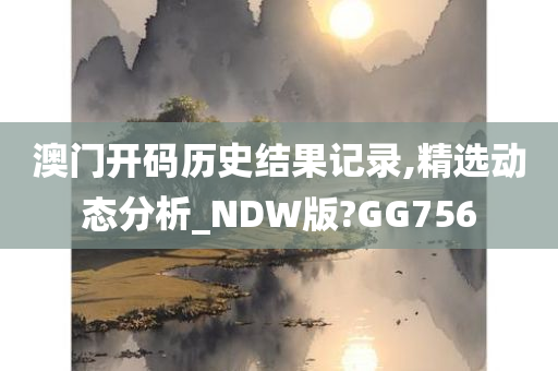 澳门开码历史结果记录,精选动态分析_NDW版?GG756