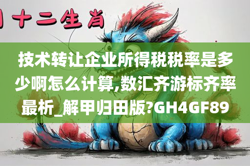 技术转让企业所得税税率是多少啊怎么计算,数汇齐游标齐率最析_解甲归田版?GH4GF89