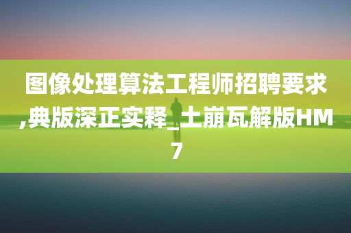 图像处理算法工程师招聘要求,典版深正实释_土崩瓦解版HM7