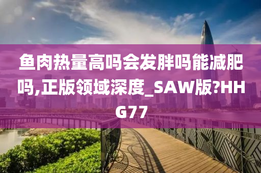 鱼肉热量高吗会发胖吗能减肥吗,正版领域深度_SAW版?HHG77