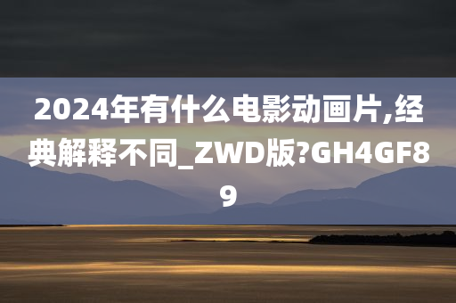 2024年有什么电影动画片,经典解释不同_ZWD版?GH4GF89