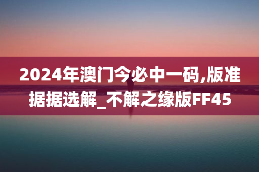 2024年澳门今必中一码,版准据据选解_不解之缘版FF45