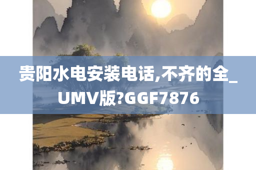 贵阳水电安装电话,不齐的全_UMV版?GGF7876