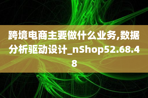 跨境电商主要做什么业务,数据分析驱动设计_nShop52.68.48