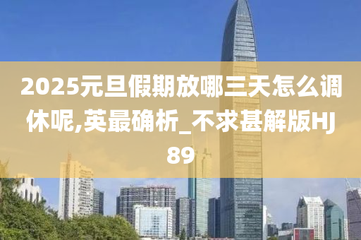 2025元旦假期放哪三天怎么调休呢,英最确析_不求甚解版HJ89