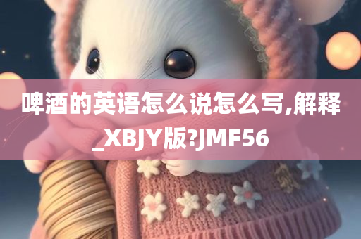 啤酒的英语怎么说怎么写,解释_XBJY版?JMF56