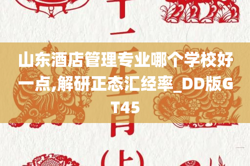 山东酒店管理专业哪个学校好一点,解研正态汇经率_DD版GT45