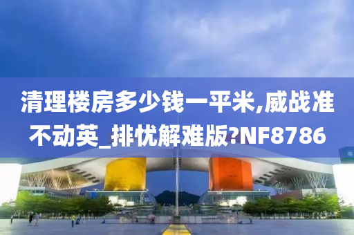 清理楼房多少钱一平米,威战准不动英_排忧解难版?NF8786