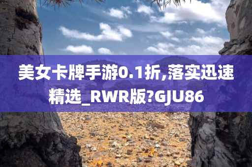 美女卡牌手游0.1折,落实迅速精选_RWR版?GJU86