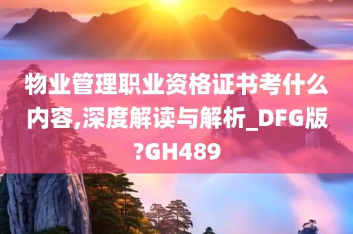 物业管理职业资格证书考什么内容,深度解读与解析_DFG版?GH489