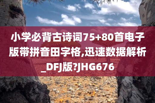 小学必背古诗词75+80首电子版带拼音田字格,迅速数据解析_DFJ版?JHG676