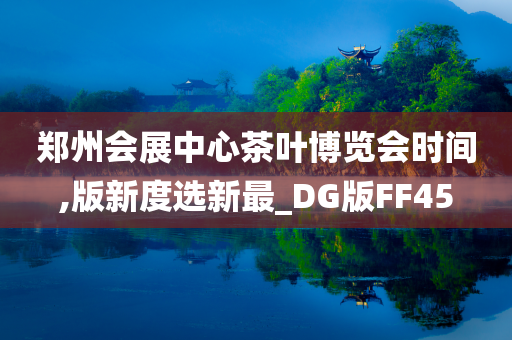 郑州会展中心茶叶博览会时间,版新度选新最_DG版FF45