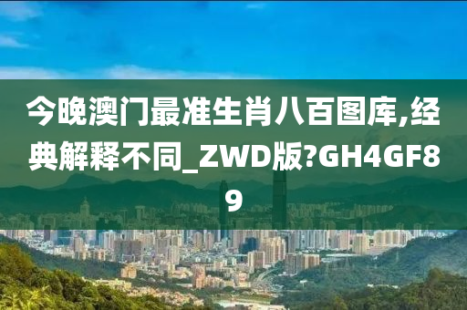 今晚澳门最准生肖八百图库,经典解释不同_ZWD版?GH4GF89