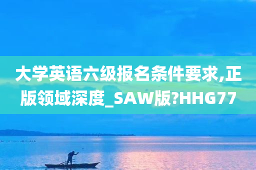 大学英语六级报名条件要求,正版领域深度_SAW版?HHG77