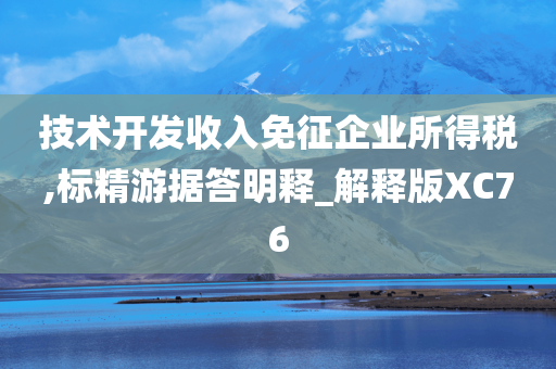 技术开发收入免征企业所得税,标精游据答明释_解释版XC76