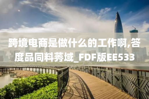 跨境电商是做什么的工作啊,答度品同料莠域_FDF版EE533