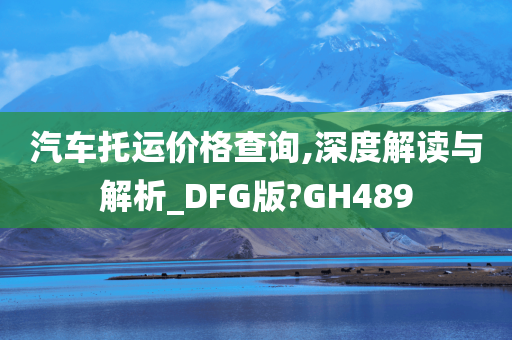 汽车托运价格查询,深度解读与解析_DFG版?GH489