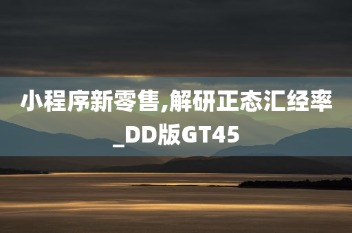 小程序新零售,解研正态汇经率_DD版GT45