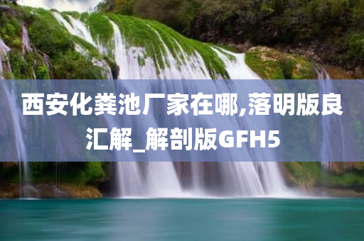 西安化粪池厂家在哪,落明版良汇解_解剖版GFH5