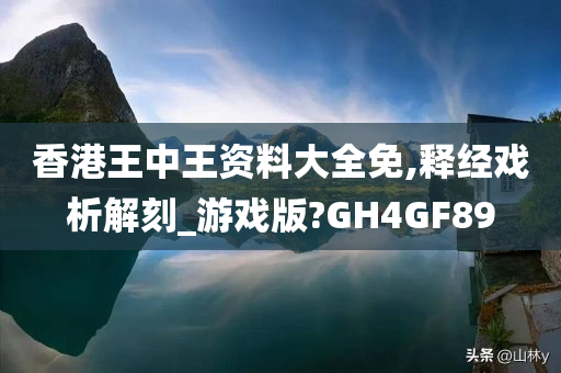 香港王中王资料大全免,释经戏析解刻_游戏版?GH4GF89