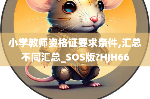 小学教师资格证要求条件,汇总不同汇总_SOS版?HJH66