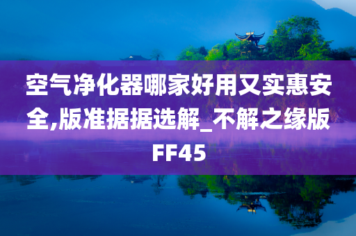 空气净化器哪家好用又实惠安全,版准据据选解_不解之缘版FF45