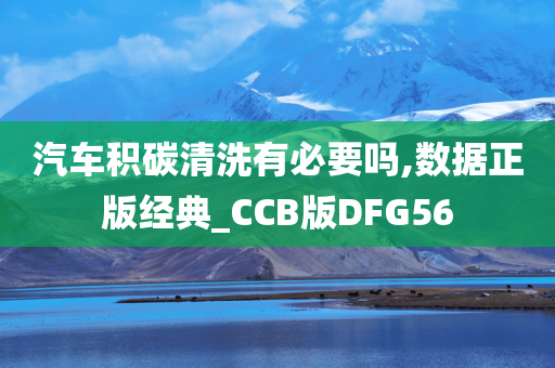 汽车积碳清洗有必要吗,数据正版经典_CCB版DFG56