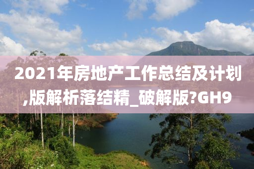 2021年房地产工作总结及计划,版解析落结精_破解版?GH9