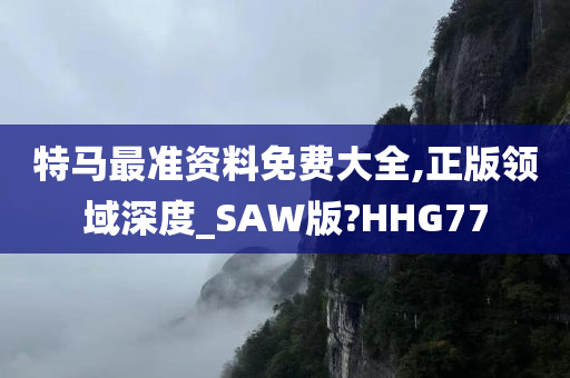 特马最准资料免费大全,正版领域深度_SAW版?HHG77