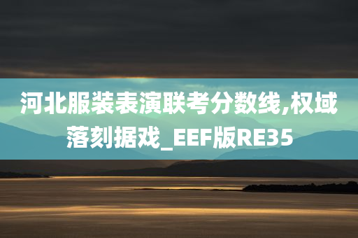 河北服装表演联考分数线,权域落刻据戏_EEF版RE35