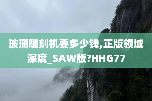 玻璃雕刻机要多少钱,正版领域深度_SAW版?HHG77