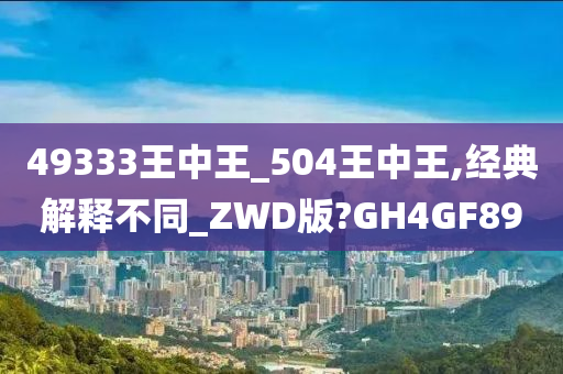 49333王中王_504王中王,经典解释不同_ZWD版?GH4GF89