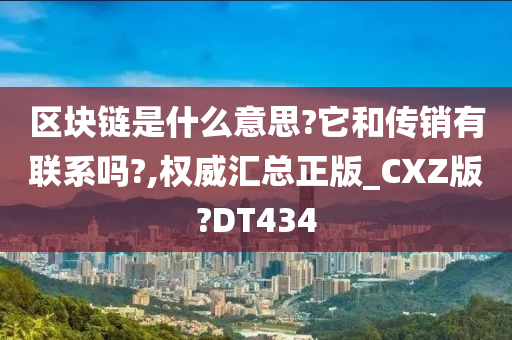 区块链是什么意思?它和传销有联系吗?,权威汇总正版_CXZ版?DT434