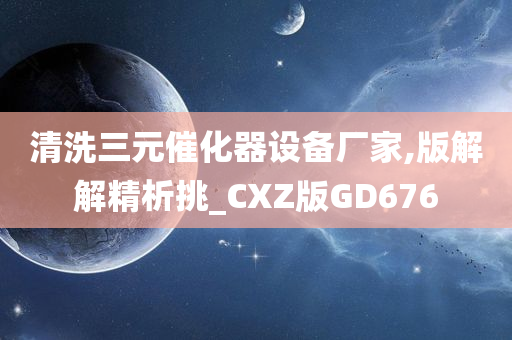 清洗三元催化器设备厂家,版解解精析挑_CXZ版GD676